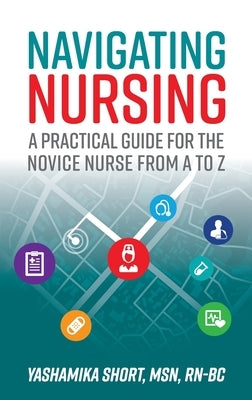 Navigating Nursing: A Practical Guide for the Novice Nurse from A to Z by Short, Yashamika