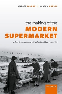 The Making of the Modern Supermarket: Self-Service Adoption in British Food Retailing, 1950-1975 by Salmon, Bridget