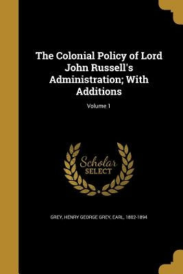The Colonial Policy of Lord John Russell's Administration; With Additions; Volume 1 by Grey, Henry George Grey Earl