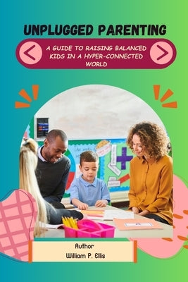 Unplugged Parenting: A Guide to Raising Balanced Kids in a Hyper-Connected World by P. Ellis, William