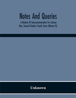 Notes And Queries; A Medium Of Intercommunication For Literary Men, General Readers Fourth Series (Volume Vi) by Unknown