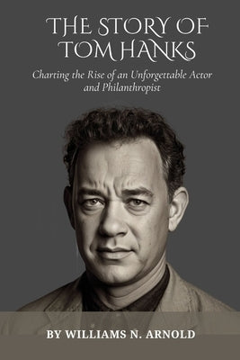 The Story of Tom Hanks: Charting the Rise of an Unforgettable Actor and Philanthropist by N. Arnold, Williams