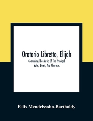 Oratorio Libretto, Elijah. Containing The Music Of The Principal Solos, Duets, And Choruses by Mendelssohn-Bartholdy, Felix