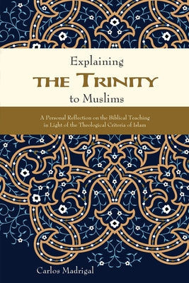 Explaining the Trinity to Muslims: A Personal Reflection on the Biblical Teaching in Light of the Theological Criteria of Islam by Madrigal, Carlos
