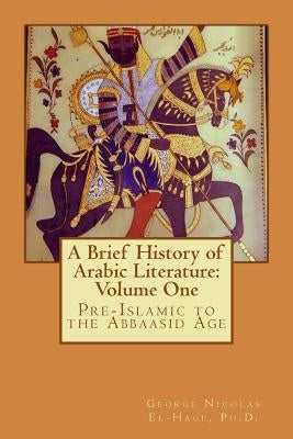 A Brief History of Arabic Literature: Volume One: Pre-Islamic to the Abbaasid Age by El-Hage, George Nicolas