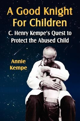 A Good Knight for Children: C. Henry Kempe's Quest to Protect the Abused Child by Kempe, Annie