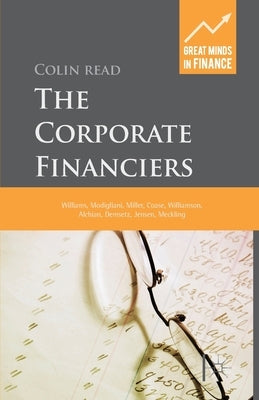 The Corporate Financiers: Williams, Modigliani, Miller, Coase, Williamson, Alchian, Demsetz, Jensen, Meckling by Read, C.