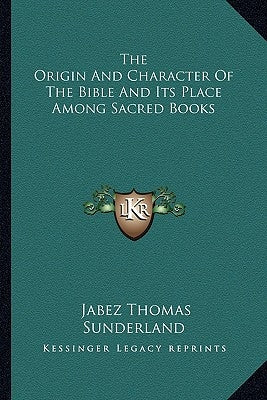 The Origin And Character Of The Bible And Its Place Among Sacred Books by Sunderland, Jabez Thomas
