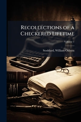 Recollections of a Checkered Lifetime: Told for his Children ... in his old age; Volume 1 by Stoddard, William Osborn 1835-1925
