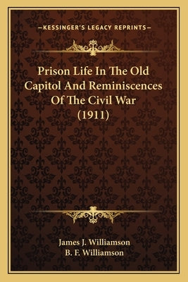 Prison Life in the Old Capitol and Reminiscences of the Civil War (1911) by Williamson, James J.