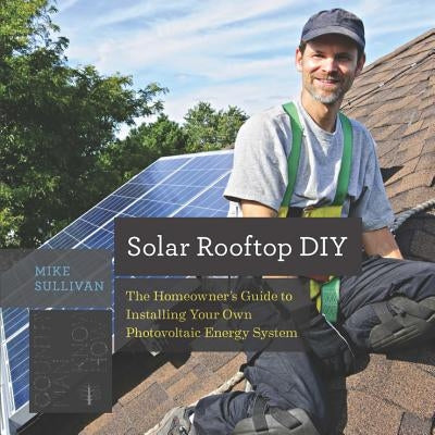 Solar Rooftop DIY: The Homeowner's Guide to Installing Your Own Photovoltaic Energy System by Sullivan, Mike