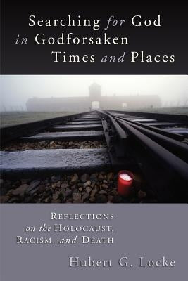 Searching for God in Godforsaken Times and Places: Reflections on the Holocaust, Racism, and Death by Locke, Hubert G.