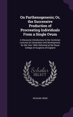 On Parthenogenesis; Or, the Successive Production of Procreating Individuals From a Single Ovum: A Discourse Introductory to the Hunterian Lectures On by Owen, Richard