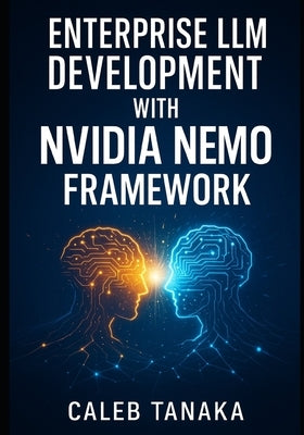 Enterprise LLM Development with Nvidia Nemo Framework: Train, Fine-Tune, and Deploy Custom Models with Lora, Nemo Curator, and Distributed Gpu Acceler by Tanaka, Caleb