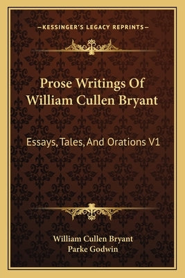 Prose Writings Of William Cullen Bryant: Essays, Tales, And Orations V1 by Bryant, William Cullen