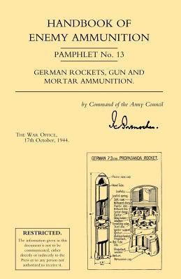 Handbook of Enemy Ammunition: War Office Pamphlet No 13; German Rockets, Gun and Mortar Ammunition by War Office 17 October 1944, Office 17 Oc