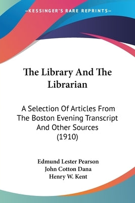 The Library And The Librarian: A Selection Of Articles From The Boston Evening Transcript And Other Sources (1910) by Pearson, Edmund Lester
