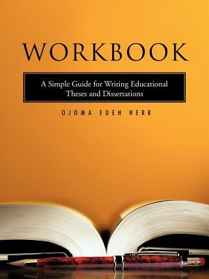 Workbook: A Simple Guide for Writing Educational Theses and Dissertations by Herr, Name Ojoma Edeh