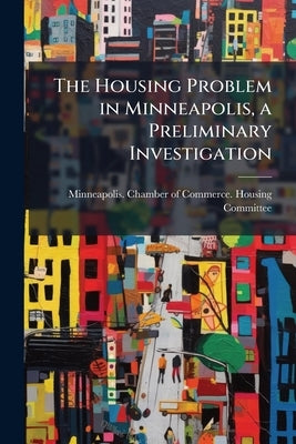 The Housing Problem in Minneapolis, a Preliminary Investigation by Minneapolis Chamber of Commerce Housin