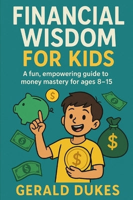 Financial Wisdom For Kids: A fun, empowering guide to money mastery for ages 8-15 by Dukes, Gerald