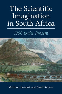 The Scientific Imagination in South Africa: 1700 to the Present by Beinart, William