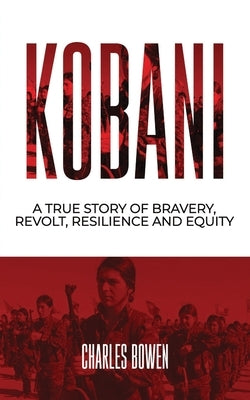 Kobani: A True Story of Bravery Revolt and Equity by Bowen, Charles