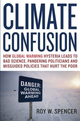 Climate Confusion: How Global Warming Hysteria Leads to Bad Science, Pandering Politicians, and Misguided Policies That Hurt the Poor by Spencer, Roy W.