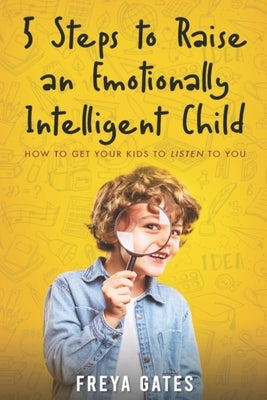 5 Steps to Raise an Emotionally Intelligent Child: How to Get your Kids to Listen to You by Gates, Freya