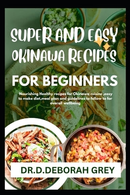 Super and Easy Okinawa Recipes for Beginners: Nourishing Healthy recipes for Okinawa cuisine, easy to make diet, meal plan, and guidelines to follow f by Grey, Dr D. Deborah