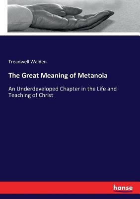 The Great Meaning of Metanoia: An Underdeveloped Chapter in the Life and Teaching of Christ by Walden, Treadwell