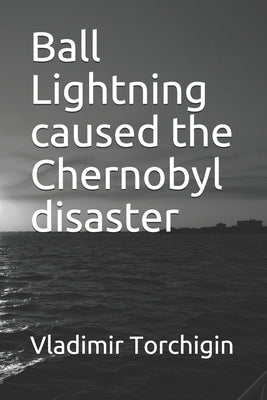 Ball Lightning caused the Chernobyl disaster by Torchigin, Vladimir