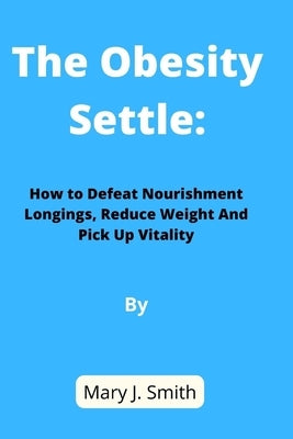 The Obesity Settle: How To Defeat Nourishment Longings, Reduce Weight And Pick Up Vitality by Smith, Mary J.