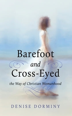 Barefoot and Cross-Eyed: the Way of Christian Womanhood by Dorminy, Denise
