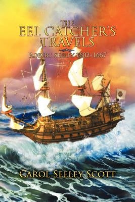 The Eel Catcher's Travels: Robert Seeley 1602-1667 by Scott, Carol Seeley