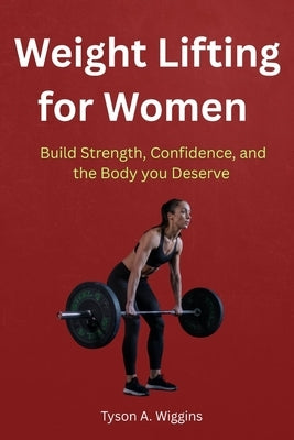 Weight Lifting for Women: Build Strength, Confidence, and the Body you Deserve by Wiggins, Tyson A.