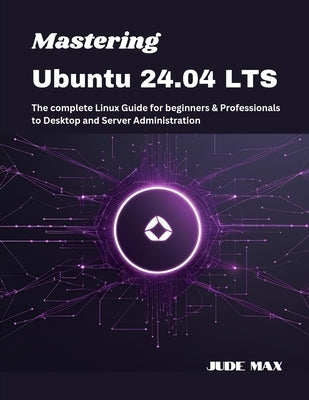 Mastering Ubuntu 24.04 LTS: The complete Linux Guide for beginners & Professionals to Desktop and Server Administration by Max, Jude