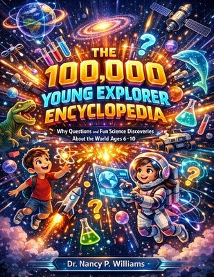 The 100,000 Young Explorer Encyclopedia: Why Questions and Fun Science Discoveries About the World Ages 6-10 by Dr Nancy P Williams