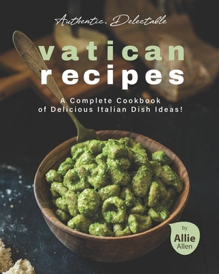 Authentic, Delectable Vatican Recipes: A Complete Cookbook of Delicious Italian Dish Ideas! by Allen, Allie