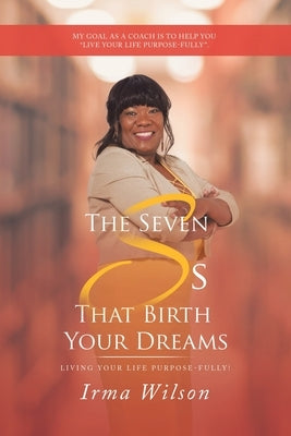 The Seven Ss That Birth Your Dreams: Living Your Life Purpose-Fully! by Wilson, Irma