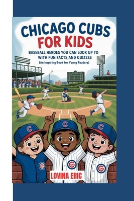 Chicago cubs for kids: Baseball Heroes You Can Look Up To with Fun Facts and Quizzes ( An Inspiring Book For Young Readers) by Eric, Lovina