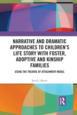 Narrative and Dramatic Approaches to Children's Life Story with Foster, Adoptive and Kinship Families: Using the Theatre of Attachment Model by Moore, Joan E.