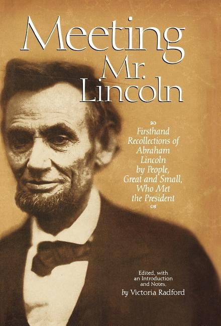 Meeting Mr. Lincoln: Firsthand Recollections of Abraham Lincoln by People, Great and Small, Who Met the President by Radford, Victoria
