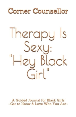Therapy Is Sexy: Hey Black Girl: A Guided Journal for Black Girls - Get to Know and Love Who You Are! by Counsellor, Corner