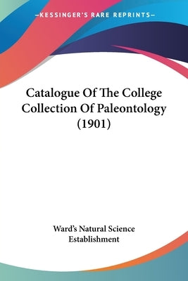 Catalogue Of The College Collection Of Paleontology (1901) by Ward's Natural Science Establishment