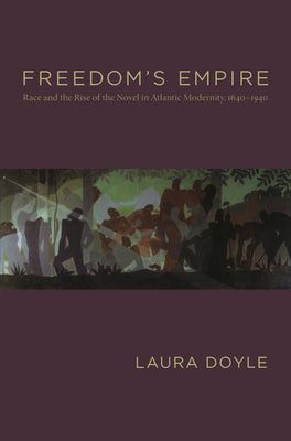 Freedom's Empire: Race and the Rise of the Novel in Atlantic Modernity, 1640-1940 by Doyle, Laura