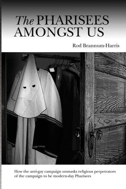 The Pharisees Amongst Us: How the anti-gay campaign unmasks the religious perpetrators of the campaign to be modern-day Pharisees by Brannum-Harris, Rod