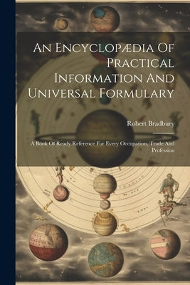 An Encyclopædia Of Practical Information And Universal Formulary: A Book Of Ready Reference For Every Occupation, Trade And Profession by Bradbury, Robert