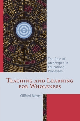 Teaching and Learning for Wholeness: The Role of Archetypes in Educational Processes by Mayes, Clifford