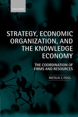 Strategy, Economic Organization, and the Knowledge Economy: The Coordination of Firms and Resources by Foss, Nicolai J.