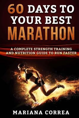 60 DAYS To YOUR BEST MARATHON: A COMPLETE STRENGTH AND NUTRITION GUIDE To RUN FASTER by Correa, Mariana